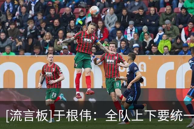 [流言板]于根伟：全队上下要统一思想、团结一心，全心投入对待比赛